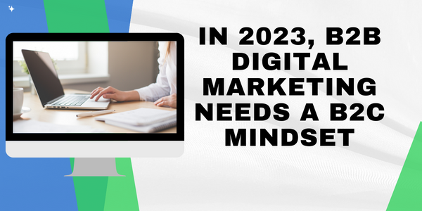 In 2023, B2B Digital Marketing needs a B2C mindset