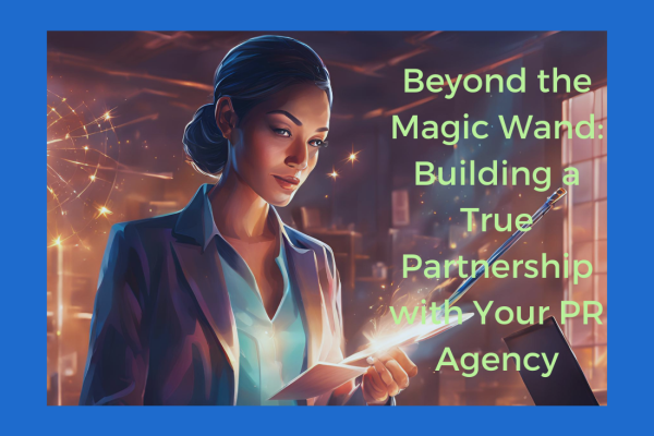 Beyond the Magic Wand: Building a True Partnership with Your PR Agency